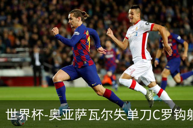 世界杯-奥亚萨瓦尔失单刀C罗钩射被扑 葡西半场暂0-0