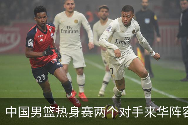 中国男篮热身赛两个对手来华阵容公布！不是最强阵容却有超星在内