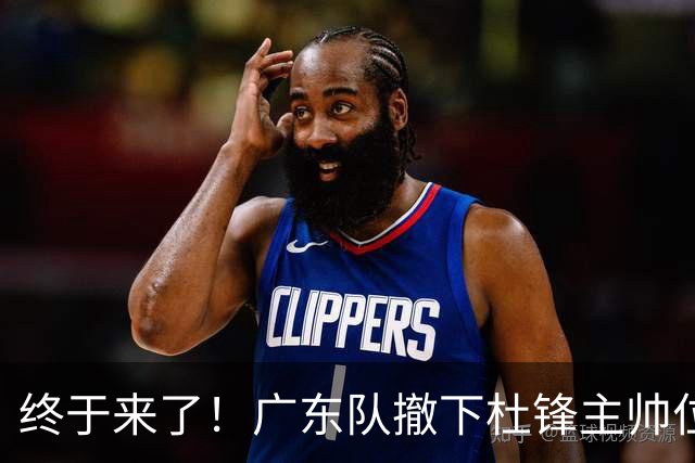 终于来了！广东队撤下杜锋主帅位置，新主教练正式曝光！