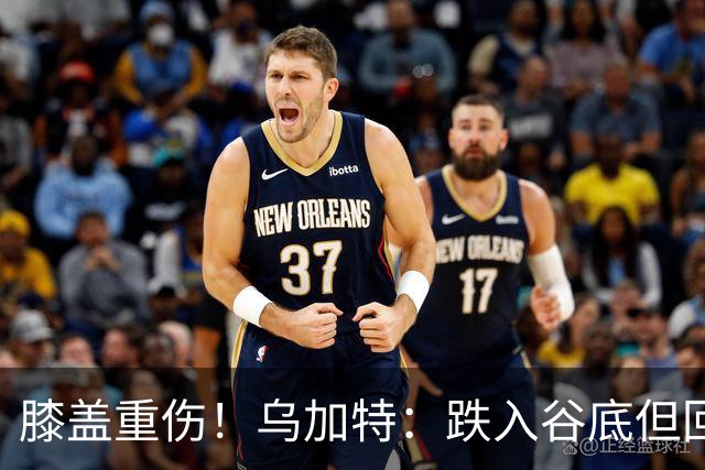 膝盖重伤！乌加特：跌入谷底但回归时我会更强大，感谢支持我的人