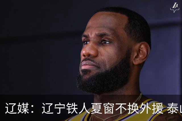 辽媒：辽宁铁人夏窗不换外援 泰山队内援战斗力在中超首屈一指