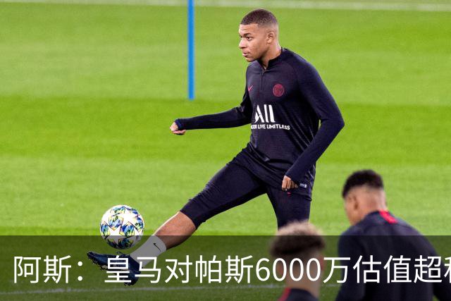 阿斯：皇马对帕斯6000万估值超科莫投资能力，回购条款月底到期