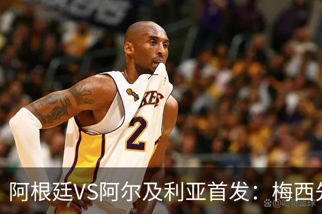 阿根廷VS阿尔及利亚首发：梅西先发创历史 齐达内之子出战
